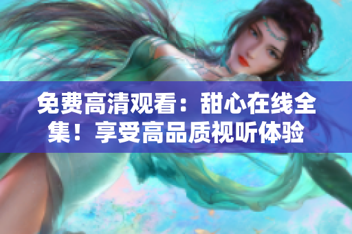 免費(fèi)高清觀看：甜心在線全集！享受高品質(zhì)視聽體驗(yàn)