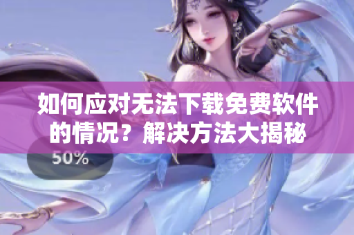 如何應(yīng)對無法下載免費(fèi)軟件的情況？解決方法大揭秘