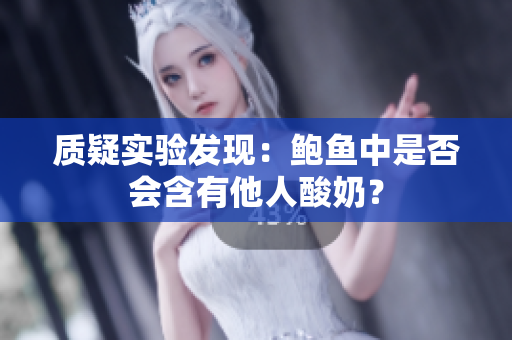 質(zhì)疑實(shí)驗(yàn)發(fā)現(xiàn)：鮑魚(yú)中是否會(huì)含有他人酸奶？