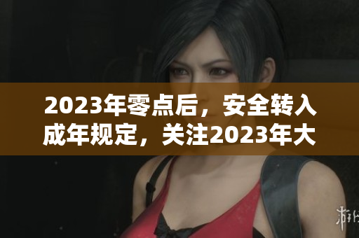 2023年零點(diǎn)后，安全轉(zhuǎn)入成年規(guī)定，關(guān)注2023年大象活動