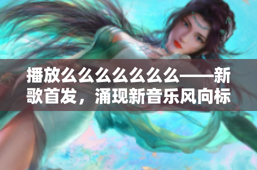 播放么么么么么么么——新歌首發(fā)，涌現(xiàn)新音樂風(fēng)向標(biāo)
