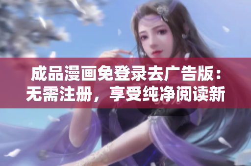 成品漫畫免登錄去廣告版：無需注冊，享受純凈閱讀新體驗(yàn)