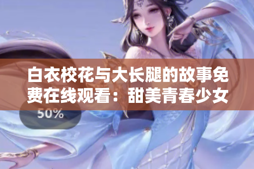 白衣?；ㄅc大長腿的故事免費(fèi)在線觀看：甜美青春少女與迷人長腿男神羈絆怦然心動(dòng)。