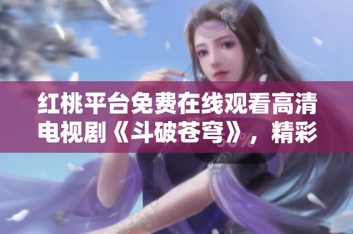 紅桃平臺(tái)免費(fèi)在線(xiàn)觀看高清電視劇《斗破蒼穹》，精彩不容錯(cuò)過(guò)