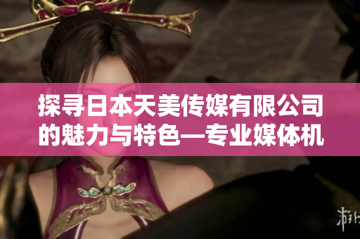 探尋日本天美傳媒有限公司的魅力與特色—專業(yè)媒體機構(gòu)的優(yōu)勢和創(chuàng)新