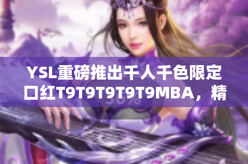 YSL重磅推出千人千色限定口紅T9T9T9T9T9MBA，精彩真唇色！