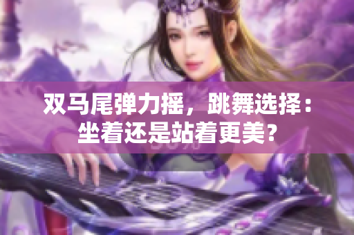 雙馬尾彈力搖，跳舞選擇：坐著還是站著更美？