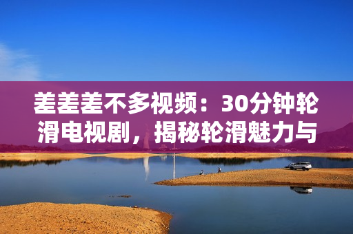 差差差不多視頻：30分鐘輪滑電視劇，揭秘輪滑魅力與秘密