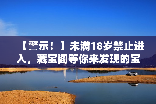 【警示！】未滿18歲禁止進(jìn)入，藏寶閣等你來(lái)發(fā)現(xiàn)的寶藏重新探尋藏寶的秘密！