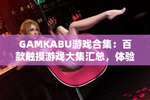 GAMKABU游戲合集：百款觸摸游戲大集匯總，體驗(yàn)新鮮激動人心游戲享受