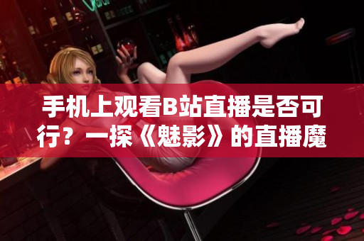 手機(jī)上觀看B站直播是否可行？一探《魅影》的直播魔法