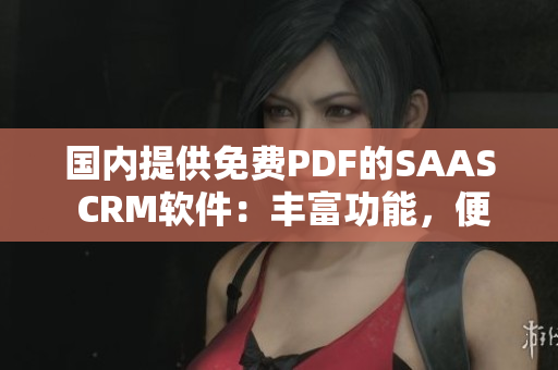 國(guó)內(nèi)提供免費(fèi)PDF的SAAS CRM軟件：豐富功能，便捷實(shí)用，助力企業(yè)高效管理