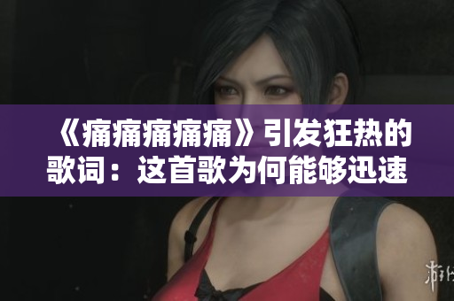 《痛痛痛痛痛》引發(fā)狂熱的歌詞：這首歌為何能夠迅速奪得人心？