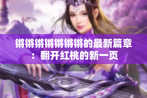 鏘鏘鏘鏘鏘鏘鏘的最新篇章：翻開(kāi)紅桃的新一頁(yè)