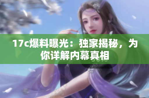 17c爆料曝光：獨家揭秘，為你詳解內(nèi)幕真相