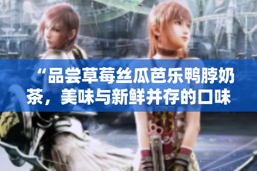 “品嘗草莓絲瓜芭樂鴨脖奶茶，美味與新鮮并存的口味體驗(yàn)”