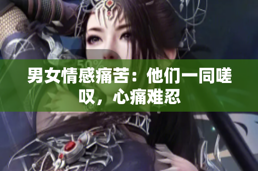 男女情感痛苦：他們一同嗟嘆，心痛難忍