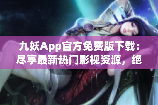 九妖App官方免費(fèi)版下載：盡享最新熱門(mén)影視資源，絕對(duì)安全可靠，極速暢快體驗(yàn)！