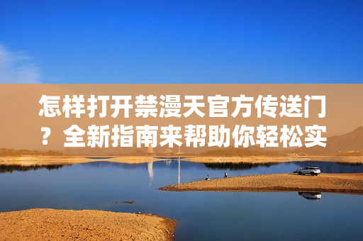 怎樣打開禁漫天官方傳送門？全新指南來幫助你輕松實現(xiàn)！