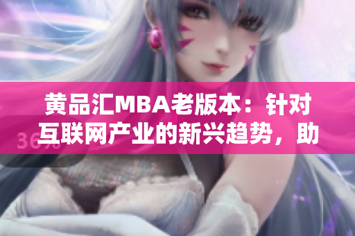 黃品匯MBA老版本：針對互聯(lián)網(wǎng)產(chǎn)業(yè)的新興趨勢，助您在商業(yè)世界中脫穎而出