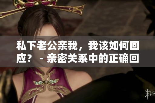 私下老公親我，我該如何回應(yīng)？ - 親密關(guān)系中的正確回應(yīng)