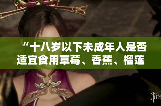 “十八歲以下未成年人是否適宜食用草莓、香蕉、榴蓮和絲瓜？”