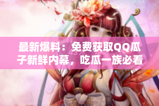 最新爆料：免費獲取QQ瓜子新鮮內(nèi)幕，吃瓜一族必看