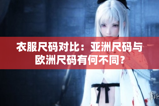 衣服尺碼對比：亞洲尺碼與歐洲尺碼有何不同？