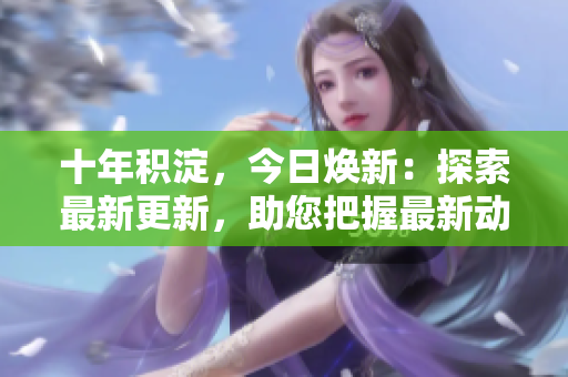 十年積淀，今日煥新：探索最新更新，助您把握最新動態(tài)