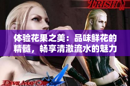 體驗花果之美：品味鮮花的精髓，暢享清澈流水的魅力