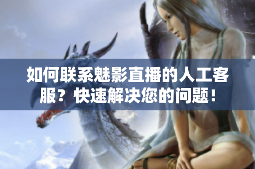 如何聯(lián)系魅影直播的人工客服？快速解決您的問題！