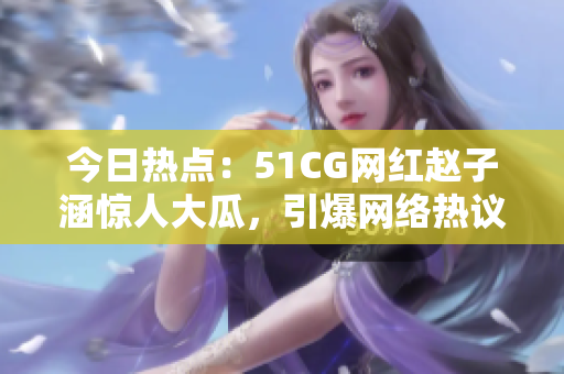 今日熱點：51CG網紅趙子涵驚人大瓜，引爆網絡熱議