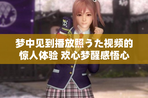 夢(mèng)中見(jiàn)到播放照うた視頻的驚人體驗(yàn) 歡心夢(mèng)醒感悟心境。