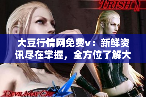大豆行情網(wǎng)免費(fèi)v：新鮮資訊盡在掌握，全方位了解大豆市場(chǎng)變化