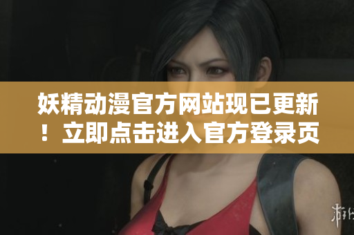 妖精動(dòng)漫官方網(wǎng)站現(xiàn)已更新！立即點(diǎn)擊進(jìn)入官方登錄頁(yè)面，暢享精彩動(dòng)漫世界！