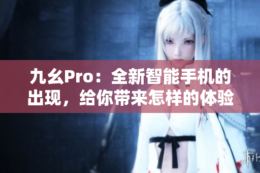 九幺Pro：全新智能手機(jī)的出現(xiàn)，給你帶來(lái)怎樣的體驗(yàn)？