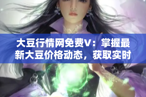 大豆行情網(wǎng)免費V：掌握最新大豆價格動態(tài)，獲取實時行情分析與市場趨勢報道