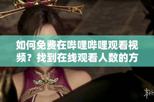 如何免費(fèi)在嗶哩嗶哩觀看視頻？找到在線觀看人數(shù)的方法