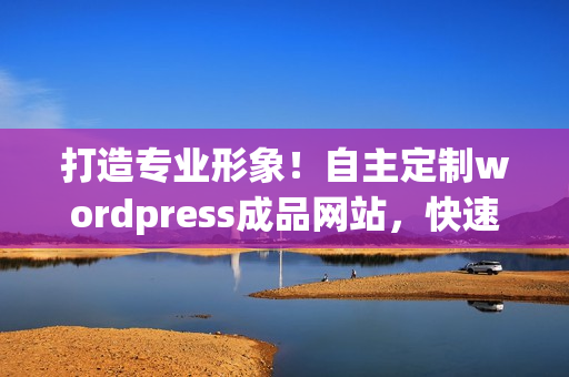 打造專業(yè)形象！自主定制wordpress成品網(wǎng)站，快速上線，無(wú)需編程技能