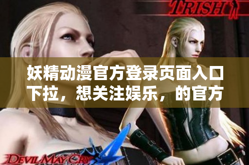 妖精動漫官方登錄頁面入口下拉，想關(guān)注娛樂，的官方登陸網(wǎng)站
