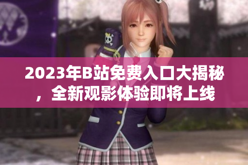 2023年B站免費入口大揭秘，全新觀影體驗即將上線