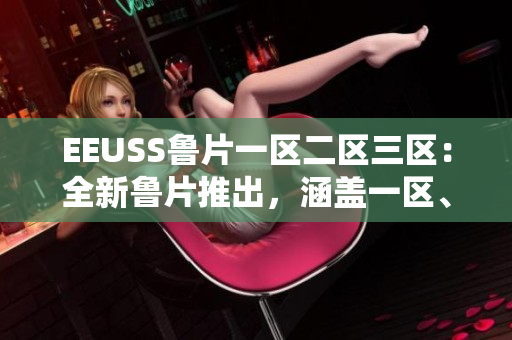 EEUSS魯片一區(qū)二區(qū)三區(qū)：全新魯片推出，涵蓋一區(qū)、二區(qū)、三區(qū)多樣化內容