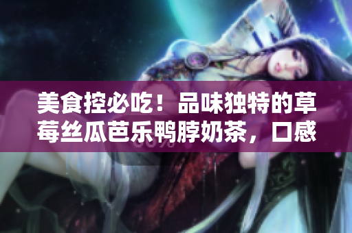 美食控必吃！品味獨特的草莓絲瓜芭樂鴨脖奶茶，口感鮮甜誘人