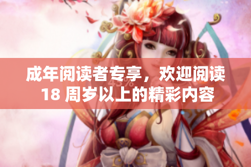 成年閱讀者專享，歡迎閱讀 18 周歲以上的精彩內(nèi)容