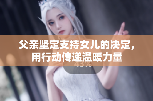 父親堅定支持女兒的決定，用行動傳遞溫暖力量