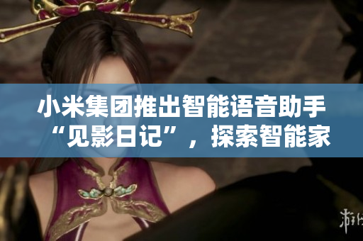 小米集團(tuán)推出智能語(yǔ)音助手“見影日記”，探索智能家居新市場(chǎng)