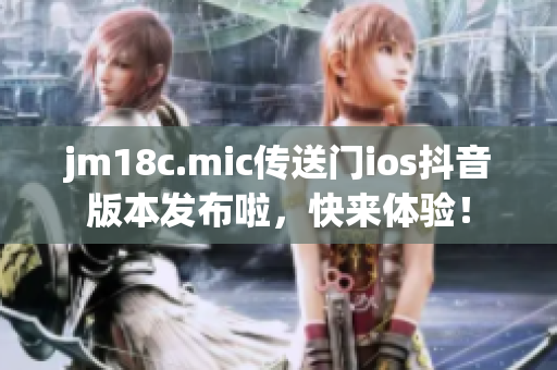 jm18c.mic傳送門ios抖音版本發(fā)布啦，快來體驗！