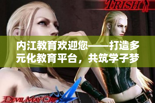 內(nèi)江教育歡迎您——打造多元化教育平臺，共筑學子夢想
