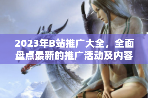 2023年B站推廣大全，全面盤點最新的推廣活動及內(nèi)容創(chuàng)作機會