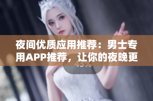 夜間優(yōu)質(zhì)應(yīng)用推薦：男士專用APP推薦，讓你的夜晚更加精彩